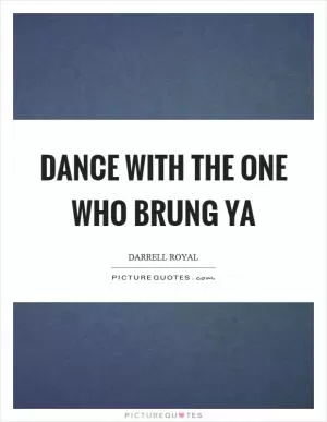 Dance with the one who brung ya Picture Quote #1