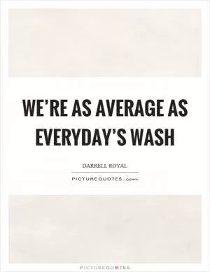 We’re as average as everyday’s wash Picture Quote #1