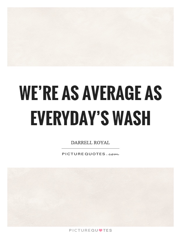 We're as average as everyday's wash Picture Quote #1