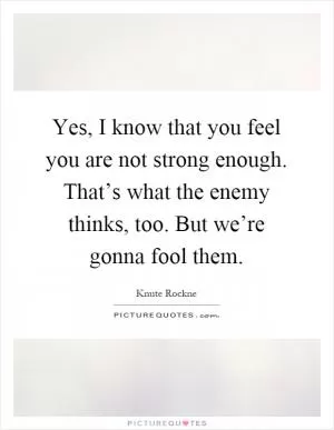 Yes, I know that you feel you are not strong enough. That’s what the enemy thinks, too. But we’re gonna fool them Picture Quote #1