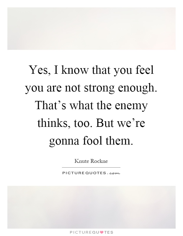 Yes, I know that you feel you are not strong enough. That's what the enemy thinks, too. But we're gonna fool them Picture Quote #1