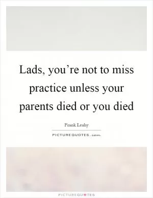 Lads, you’re not to miss practice unless your parents died or you died Picture Quote #1