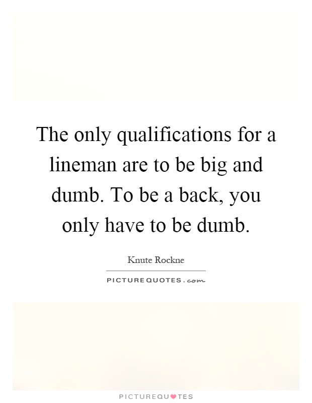 The only qualifications for a lineman are to be big and dumb. To be a back, you only have to be dumb Picture Quote #1