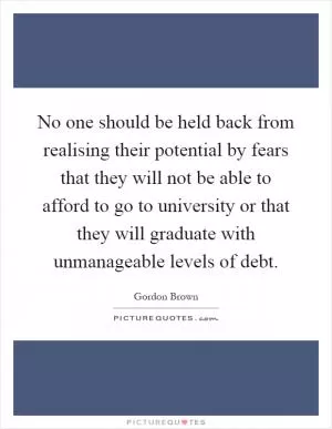No one should be held back from realising their potential by fears that they will not be able to afford to go to university or that they will graduate with unmanageable levels of debt Picture Quote #1