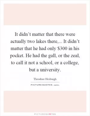 It didn’t matter that there were actually two lakes there,... It didn’t matter that he had only $300 in his pocket. He had the gall, or the zeal, to call it not a school, or a college, but a university Picture Quote #1