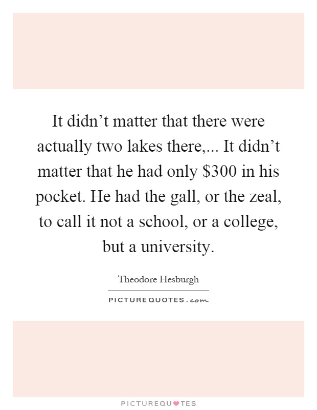 It didn't matter that there were actually two lakes there,... It didn't matter that he had only $300 in his pocket. He had the gall, or the zeal, to call it not a school, or a college, but a university Picture Quote #1