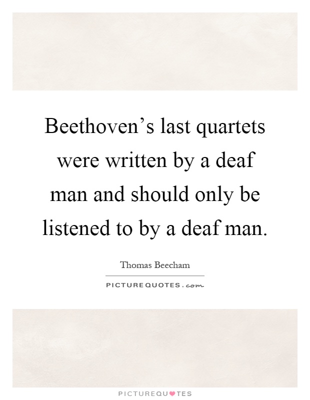 Beethoven's last quartets were written by a deaf man and should only be listened to by a deaf man Picture Quote #1