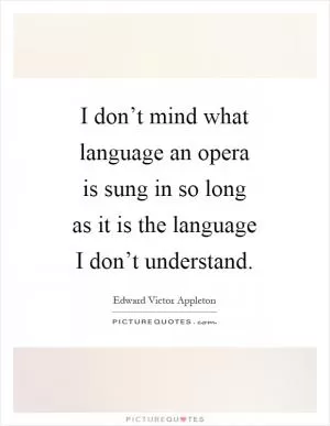 I don’t mind what language an opera is sung in so long as it is the language I don’t understand Picture Quote #1