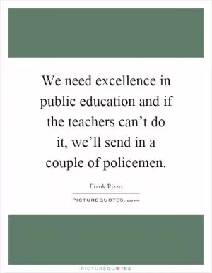 We need excellence in public education and if the teachers can’t do it, we’ll send in a couple of policemen Picture Quote #1