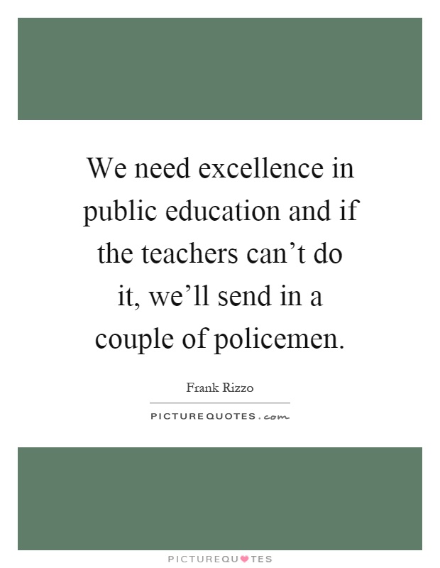 We need excellence in public education and if the teachers can't do it, we'll send in a couple of policemen Picture Quote #1
