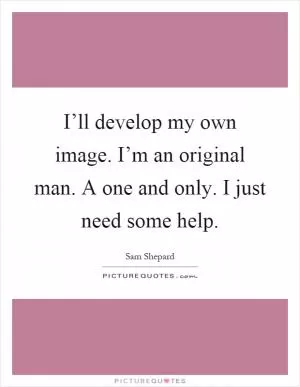 I’ll develop my own image. I’m an original man. A one and only. I just need some help Picture Quote #1
