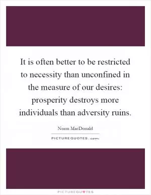 It is often better to be restricted to necessity than unconfined in the measure of our desires: prosperity destroys more individuals than adversity ruins Picture Quote #1