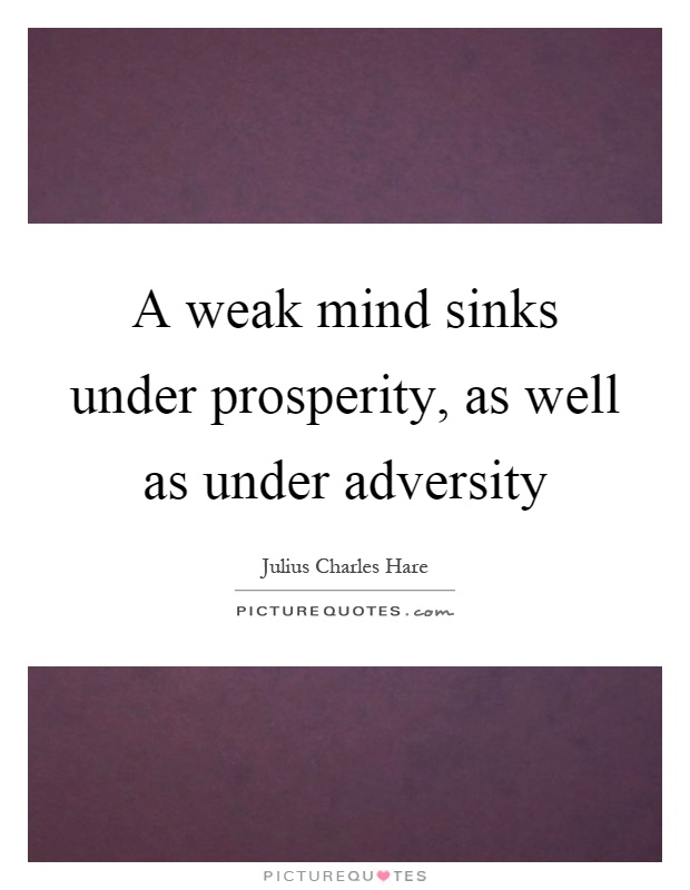 A weak mind sinks under prosperity, as well as under adversity Picture Quote #1