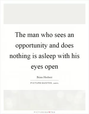 The man who sees an opportunity and does nothing is asleep with his eyes open Picture Quote #1