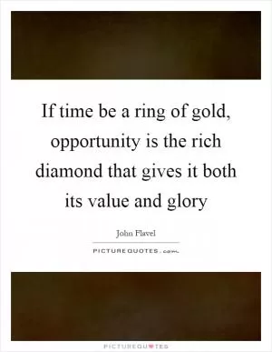 If time be a ring of gold, opportunity is the rich diamond that gives it both its value and glory Picture Quote #1