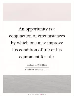 An opportunity is a conjunction of circumstances by which one may improve his condition of life or his equipment for life Picture Quote #1
