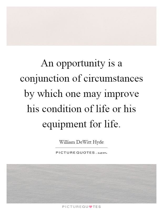 An opportunity is a conjunction of circumstances by which one may improve his condition of life or his equipment for life Picture Quote #1