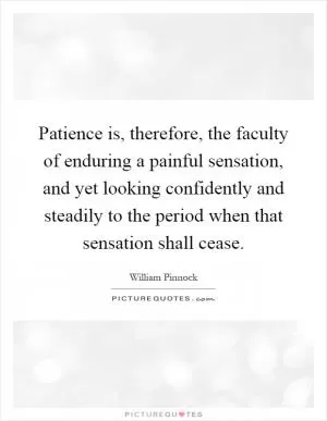 Patience is, therefore, the faculty of enduring a painful sensation, and yet looking confidently and steadily to the period when that sensation shall cease Picture Quote #1