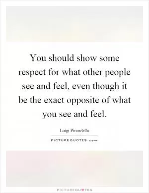 You should show some respect for what other people see and feel, even though it be the exact opposite of what you see and feel Picture Quote #1