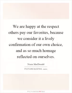 We are happy at the respect others pay our favorites, because we consider it a lively confirmation of our own choice, and as so much homage reflected on ourselves Picture Quote #1