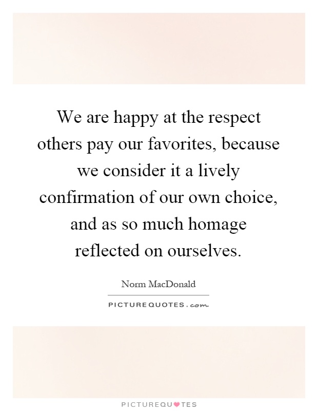 We are happy at the respect others pay our favorites, because we consider it a lively confirmation of our own choice, and as so much homage reflected on ourselves Picture Quote #1
