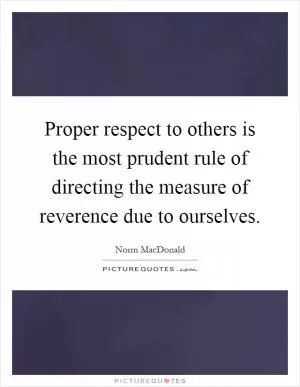 Proper respect to others is the most prudent rule of directing the measure of reverence due to ourselves Picture Quote #1