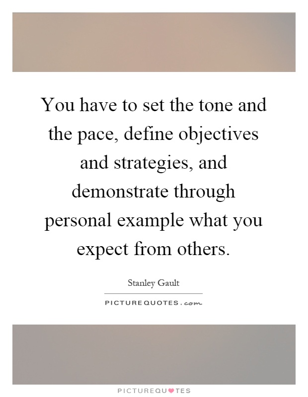 You have to set the tone and the pace, define objectives and strategies, and demonstrate through personal example what you expect from others Picture Quote #1
