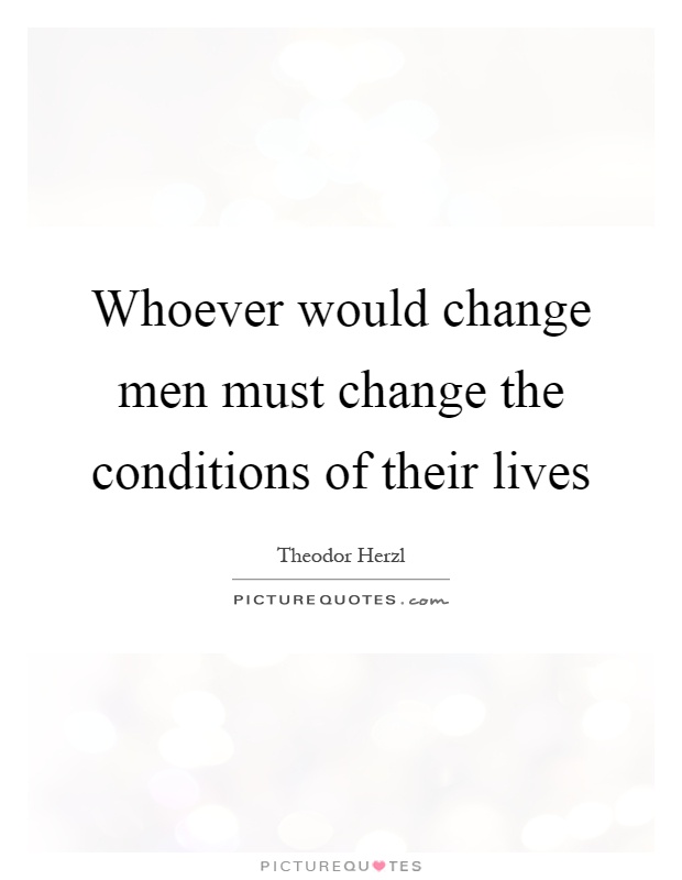 Whoever would change men must change the conditions of their lives Picture Quote #1