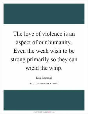 The love of violence is an aspect of our humanity. Even the weak wish to be strong primarily so they can wield the whip Picture Quote #1
