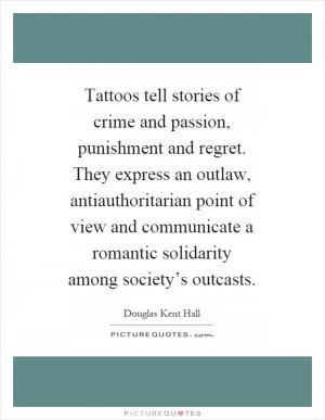 Tattoos tell stories of crime and passion, punishment and regret. They express an outlaw, antiauthoritarian point of view and communicate a romantic solidarity among society’s outcasts Picture Quote #1