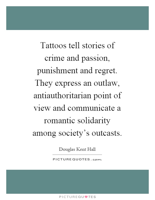 Tattoos tell stories of crime and passion, punishment and regret. They express an outlaw, antiauthoritarian point of view and communicate a romantic solidarity among society's outcasts Picture Quote #1