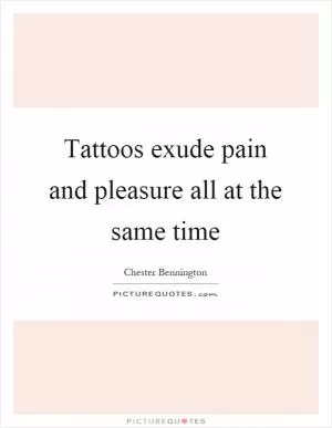 Tattoos exude pain and pleasure all at the same time Picture Quote #1