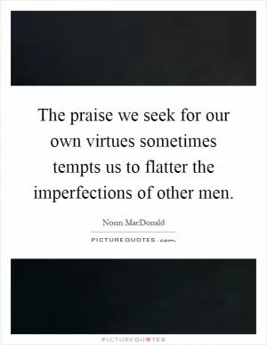 The praise we seek for our own virtues sometimes tempts us to flatter the imperfections of other men Picture Quote #1
