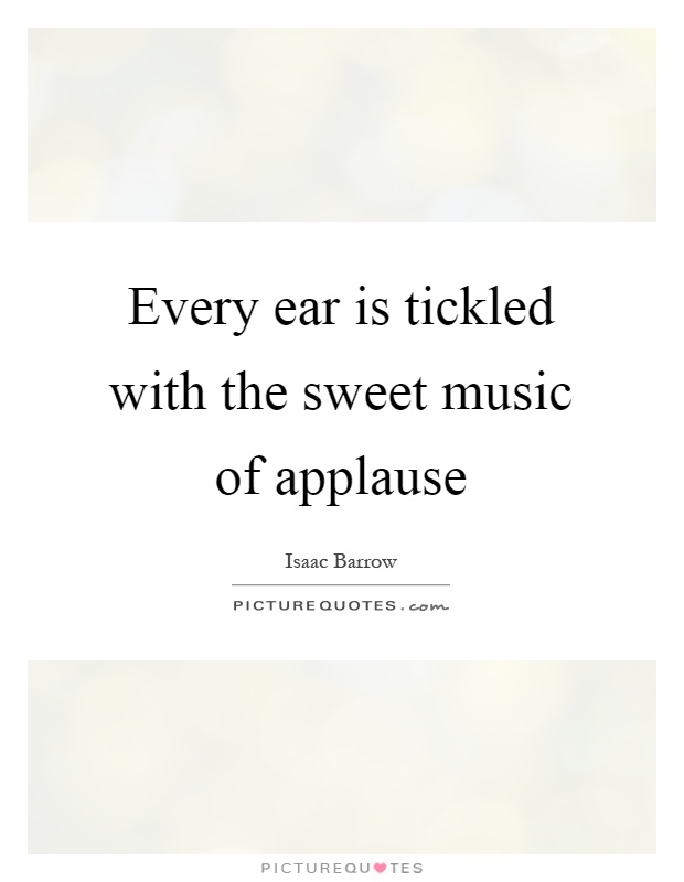 Every ear is tickled with the sweet music of applause Picture Quote #1