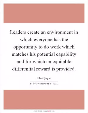 Leaders create an environment in which everyone has the opportunity to do work which matches his potential capability and for which an equitable differential reward is provided Picture Quote #1