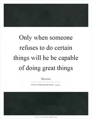 Only when someone refuses to do certain things will he be capable of doing great things Picture Quote #1