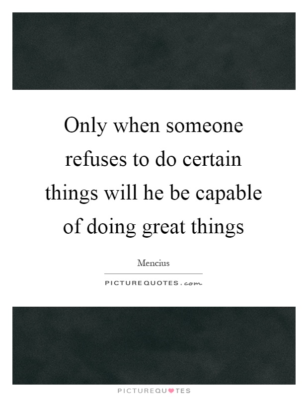 Only when someone refuses to do certain things will he be capable of doing great things Picture Quote #1