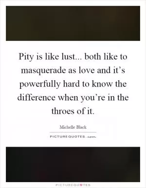 Pity is like lust... both like to masquerade as love and it’s powerfully hard to know the difference when you’re in the throes of it Picture Quote #1