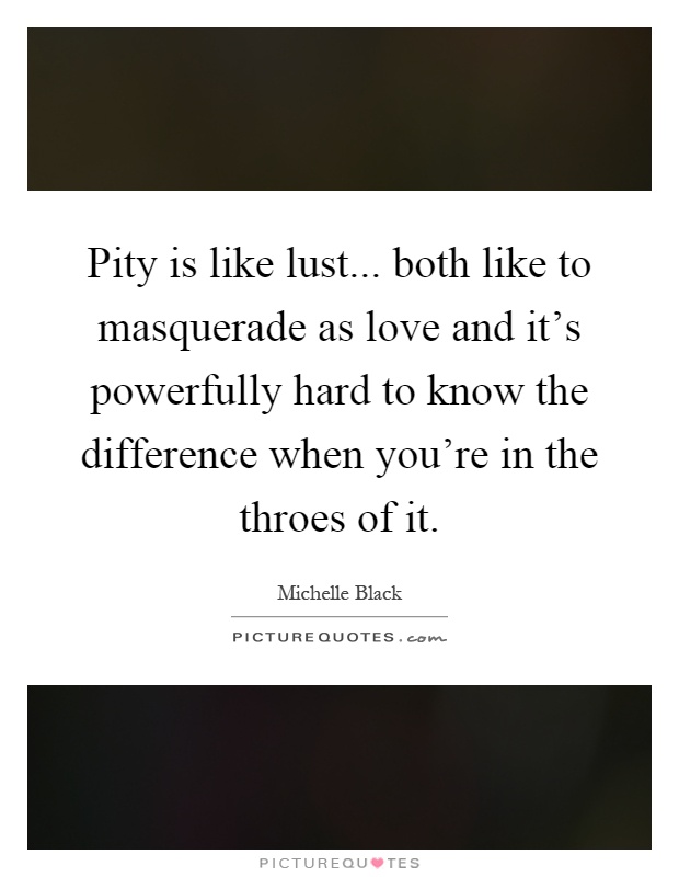 Pity is like lust... both like to masquerade as love and it's powerfully hard to know the difference when you're in the throes of it Picture Quote #1