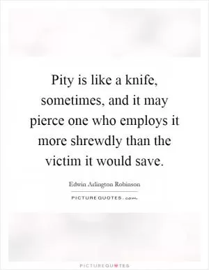 Pity is like a knife, sometimes, and it may pierce one who employs it more shrewdly than the victim it would save Picture Quote #1