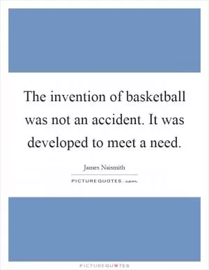 The invention of basketball was not an accident. It was developed to meet a need Picture Quote #1