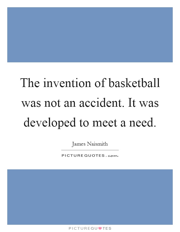 The invention of basketball was not an accident. It was developed to meet a need Picture Quote #1