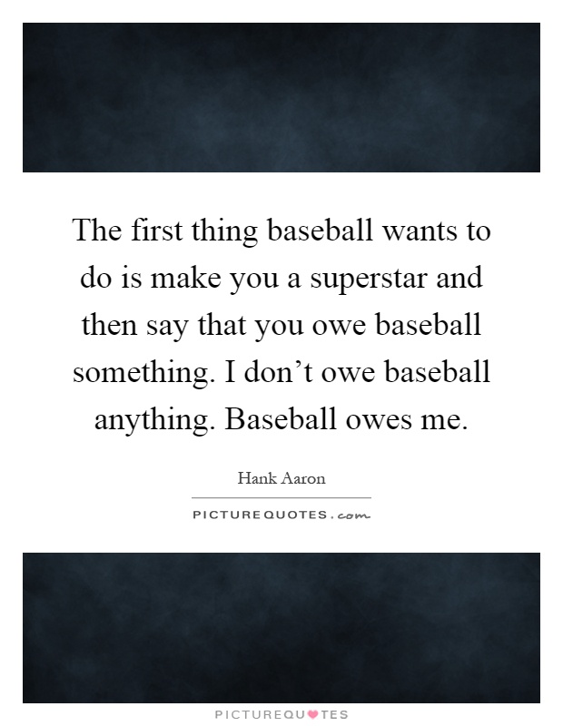 The first thing baseball wants to do is make you a superstar and then say that you owe baseball something. I don't owe baseball anything. Baseball owes me Picture Quote #1