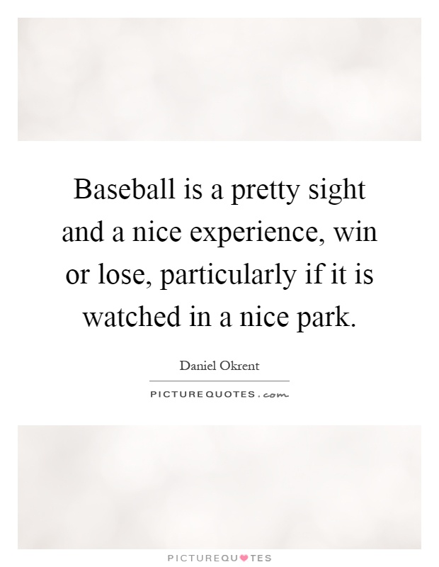 Baseball is a pretty sight and a nice experience, win or lose, particularly if it is watched in a nice park Picture Quote #1