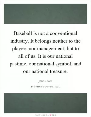 Baseball is not a conventional industry. It belongs neither to the players nor management, but to all of us. It is our national pastime, our national symbol, and our national treasure Picture Quote #1