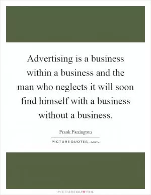 Advertising is a business within a business and the man who neglects it will soon find himself with a business without a business Picture Quote #1