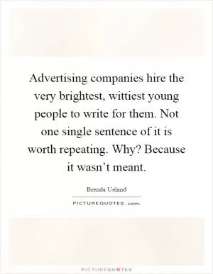 Advertising companies hire the very brightest, wittiest young people to write for them. Not one single sentence of it is worth repeating. Why? Because it wasn’t meant Picture Quote #1
