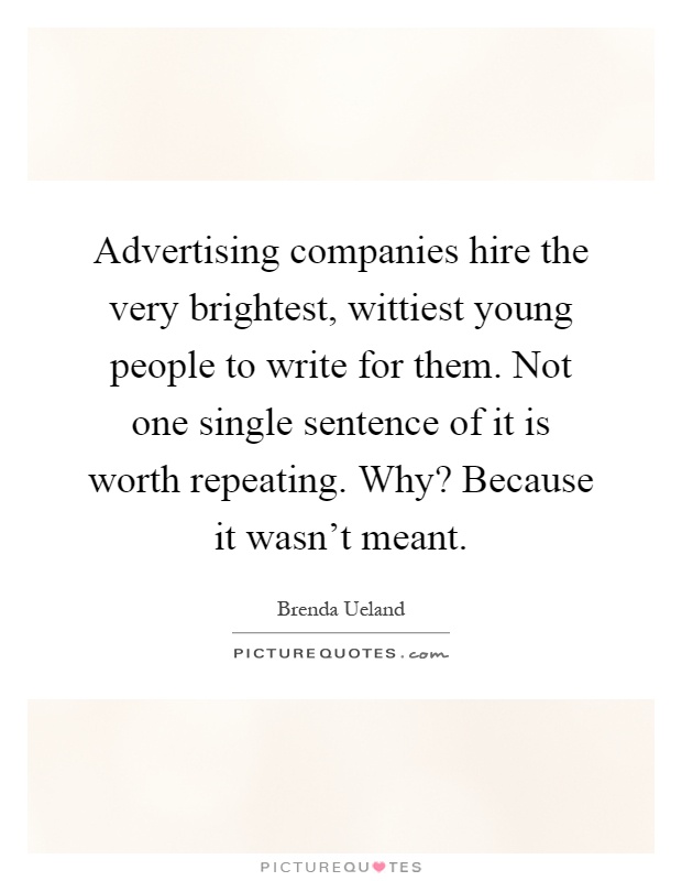 Advertising companies hire the very brightest, wittiest young people to write for them. Not one single sentence of it is worth repeating. Why? Because it wasn't meant Picture Quote #1