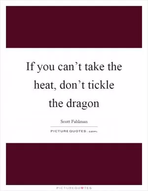 If you can’t take the heat, don’t tickle the dragon Picture Quote #1