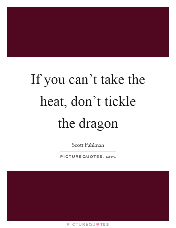 If you can't take the heat, don't tickle the dragon Picture Quote #1